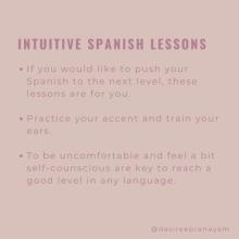 Intuitive Spanish lessons. If you would like to push your Spanish to the next level, these lessons are for you. Pratice your accent and train your ears. To be uncomfortable and feel a bit self-conscious are key to achieve a good level in any language.