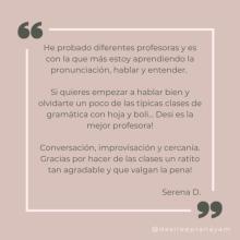 He probado diferentes profesoras y es con la que más estoy aprendiendo la pronunciación, hablar y entender. Si quieres empezar a hablar bien y olvidarte un poco de las típicas clases de gramática con hoja y boli... Desi es la mejor profesora! Conversación, improvisación y cercanía. Gracias por hacer de las clases un ratito tan agradable y que valgan la pena! Serena D.