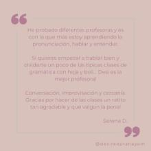 He probado diferentes profesoras y es con la que más estoy aprendiendo la pronunciación, hablar y entender. Si quieres empezar a hablar bien y olvidarte un poco de las típicas clases de gramática con hoja y boli... Desi es la mejor profesora! Conversación, improvisación y cercanía. Gracias por hacer de las clases un ratito tan agradable y que valgan la pena! Serena D.